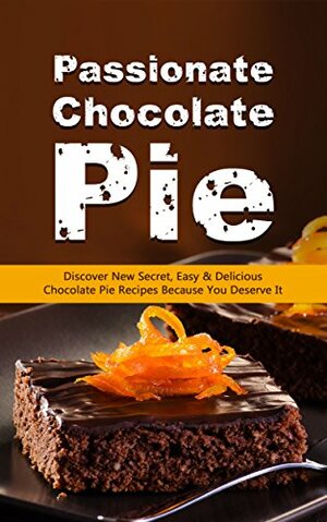 Passionate Chocolate Pie: Discover New Secret, Easy & Delicious Chocolate Pie Recipes Because You Deserve It by Alice Smith