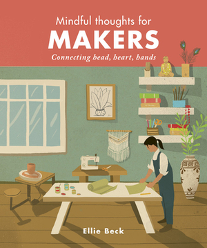Mindful Thoughts for Makers: Connecting Head, Heart, Hands by Ellie Beck