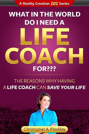 What In the World Do I Need A Life Coach For? by Christopher A. Pinckley