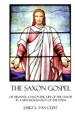 The Saxon Gospel: A Modern English Verse Retelling Of The Medieval Epic Life Of The Savior by Jabez L. Van Cleef