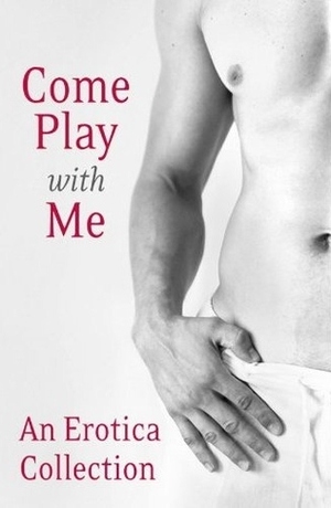 Come Play With Me by Madelynne Ellis, Lux Zakari, Rose de Fer, Charlotte Stein, Justine Elyot