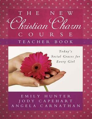 The New Christian Charm Course (Teacher): Today's Social Graces for Every Girl by Emily Hunter, Angela Carnathan, Jody Capehart