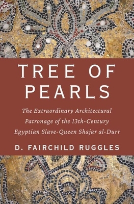 Tree of Pearls: The Extraordinary Architectural Patronage of the 13th-Century Egyptian Slave-Queen Shajar Al-Durr by D. Fairchild Ruggles