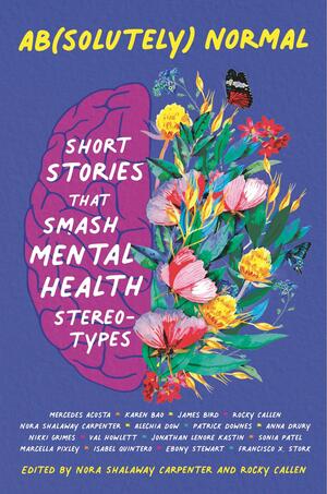 Ab(solutely) Normal: Short Stories That Smash Mental Health Stereotypes by Ebony Stewart, Nora Shalaway Carpenter, Mercedes Acosta, Val Howlett, Francisco X. Stork, Karen Jialu Bao, Alechia Dow, Jonathan Lenore Kastin, Sonia Patel, James Bird, Nikki Grimes, Patrick Downes, Rocky Callen, Isabel Quintero, Marcella Pixley, Anna Drury