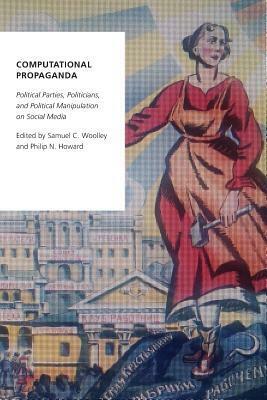 Computational Propaganda: Political Parties, Politicians, and Political Manipulation on Social Media by Philip N. Howard, Samuel Woolley