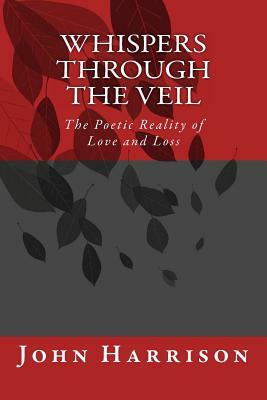 Whispers Through the Veil: The Poetic Reality of Love and Loss by John Harrison