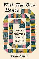 With Her Own Hands: Women Weaving Their Stories by Nicole Nehrig