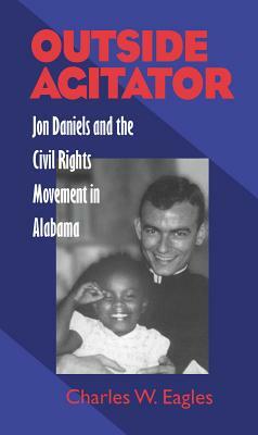 Outside Agitator: Jon Daniels and the Civil Rights Movement in Alabama by Charles Eagles