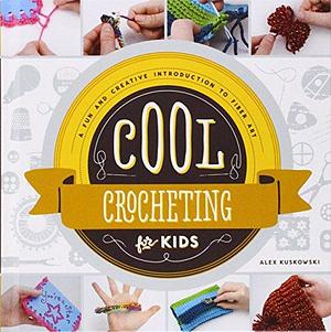 Cool Crocheting for Kids: A Fun and Creative Introduction to Fiber Art by Alex Kuskowski