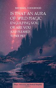 Is That An Aura of Wild Magic Engulfing You, Or Are You Just Pleased To See Me? by Michael Coolwood