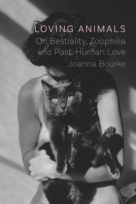 Loving Animals: On Bestiality, Zoophilia and Post-Human Love by Joanna Bourke