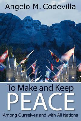 To Make and Keep Peace Among Ourselves and with All Nations by Angelo M. Codevilla