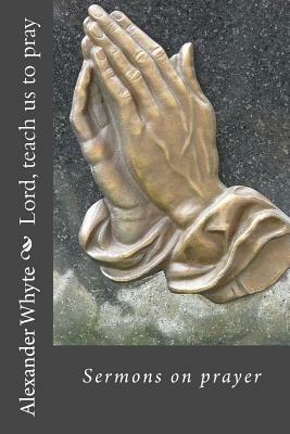 Lord, teach us to pray: Sermons on prayer by Alexander Whyte