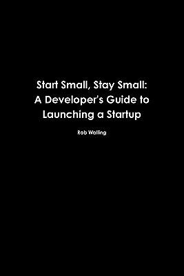 Start Small, Stay Small: A Developer's Guide to Launching a Startup by Rob Walling