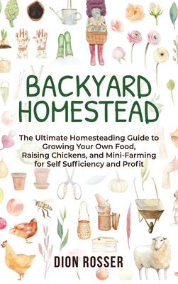 Backyard Homestead: The Ultimate Homesteading Guide to Growing Your Own Food, Raising Chickens, and Mini-Farming for Self Sufficiency and by Dion Rosser