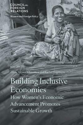 Building Inclusive Economies: How Women's Economic Advancement Promotes Sustainable Growth by Gayle Tzemach Lemmon, Rachel B. Vogelstein