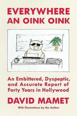 Everywhere an Oink Oink: An Embittered, Dyspeptic, and Accurate Report of Forty Years in Hollywood by David Mamet