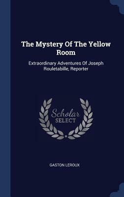 The Mystery of the Yellow Room: Extraordinary Adventures of Joseph Rouletabille, Reporter by Gaston Leroux