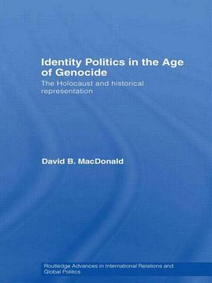 Identity Politics in the Age of Genocide: The Holocaust and Historical Representation by David B. MacDonald