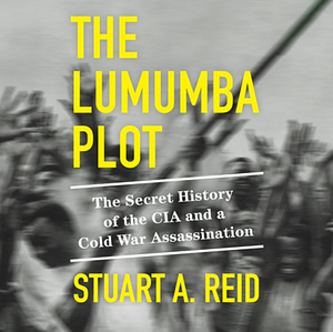 The Lumumba Plot: The Secret History of the CIA and a Cold War Assassination by Stuart A. Reid