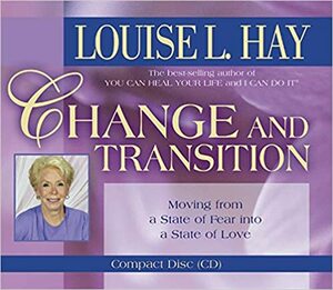 Change and Transition: Moving from a State of Fear Into a State of Love by Louise L. Hay