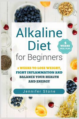 Alkaline Diet for Beginners: 4 Weeks to Lose Weight, Fight Inflammation and Balance Your Health and Energy by Jennifer Stone