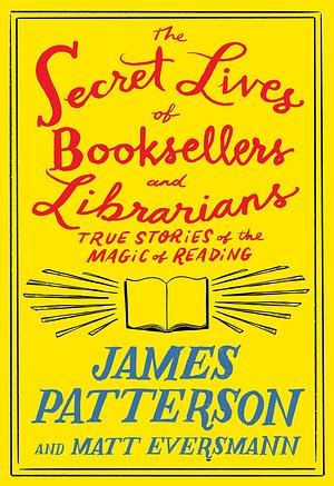The Secret Lives of Booksellers and Librarians: Their stories are better than the bestsellers by Matt Eversmann, James Patterson