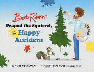 Bob Ross, Peapod the Squirrel, and the Happy Accident by Robb Pearlman, Jason Kayser, Bob Ross