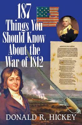 187 Things You Should Know about the War of 1812 by Donald R. Hickey