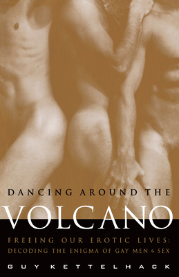 Dancing Around the Volcano: Freeing Our Erotic Lives: Decoding the Enigma of Gay Men and Sex by Guy Kettelhack