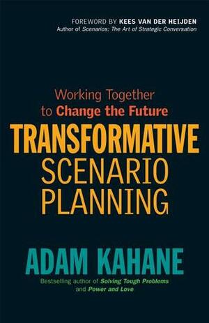 Transformative Scenario Planning: Creating New Futures When Things Aren't Working by Adam Kahane, Kees van der Heijden