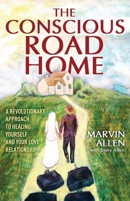 The Conscious Road Home: A Revolutionary Approach to Healing Yourself and Your Love Relationship by Marvin Allen