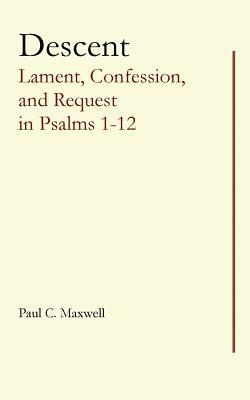 Descent: Lament, Confession, and Request in Psalms 1-12 by Paul C. Maxwell