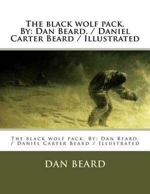 The black wolf pack. By: Dan Beard. / Daniel Carter Beard / Illustrated by Dan Beard