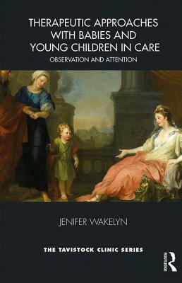 Therapeutic Approaches with Babies and Young Children in Care: Observation and Attention by Jenifer Wakelyn