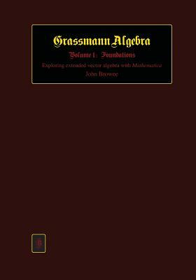 Grassmann Algebra Volume 1: Foundations: Exploring extended vector algebra with Mathematica by John Browne