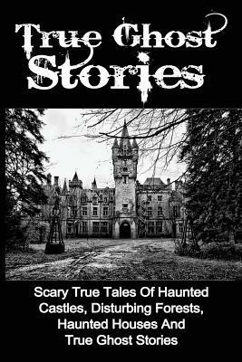 True Ghost Stories: Scary True Tales Of Haunted Castles, Disturbing Forests, Haunted Houses And True Ghost Stories by Seth Balfour