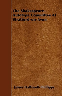 The Shakespeare-Autotype Committee At Stratford-on-Avon by J. O. Halliwell-Phillipps