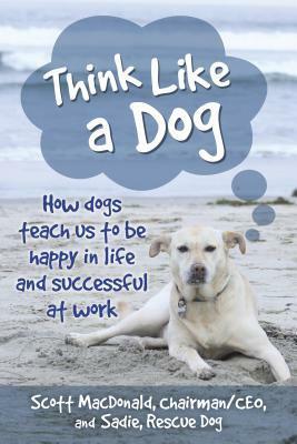 Think Like a Dog: How Dogs Teach Us to Be Happy in Life and Successful at Work by Sadie, Scott MacDonald