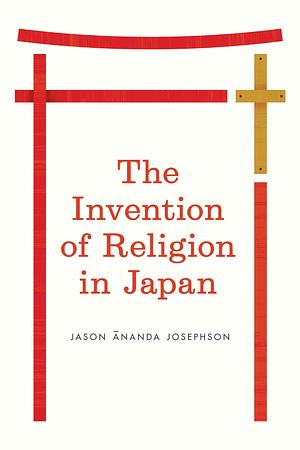 The Invention of Religion in Japan by Jason Ānanda Josephson-Storm
