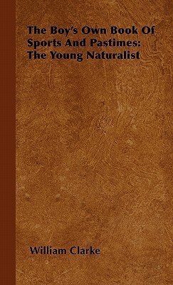 The Boy's Own Book Of Sports And Pastimes: The Young Naturalist by William Clarke