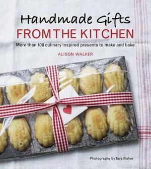 Handmade Gifts from the Kitchen: More than 100 Culinary Inspired Presents to Make and Bake by Alison Walker