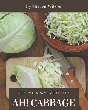 Ah! 333 Yummy Cabbage Recipes: An One-of-a-kind Yummy Cabbage Cookbook by Sharon Wilson