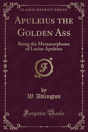 The Golden Ass: Being the Metamorphoses of Lucius Apuleius by Apuleius, Apuleius, W. Adlington