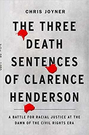 The Three Death Sentences of Clarence Henderson: A Battle for Racial Justice During the Dawn of the Civil Rights Era by Chris Joyner