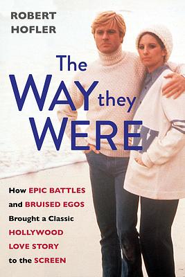 The Way They Were: How Epic Battles and Bruised Egos Brought a Classic Hollywood Love Story to the Screen by Robert Hofler