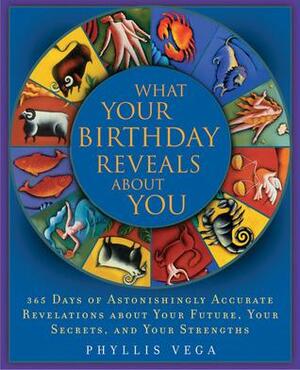 What Your Birthday Reveals About You: 365 Days of Astonishingly Accurate Revelations about Your Future, Your Secrets, and Your Strengths by Phyllis Vega