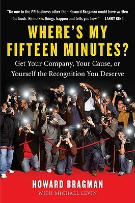 Where's My Fifteen Minutes?: Get Your Company, Your Cause, or Yourself the Recognition You Deserve by Michael Levin, Howard Bragman