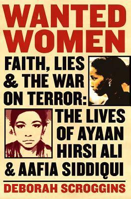 Wanted Women: Faith, Lies, and the War on Terror: The Lives of Ayaan Hirsi Ali and Aafia Siddiqui by Deborah Scroggins