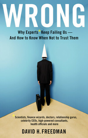 Wrong: Why Experts Keep Failing Us and How to Know When Not to Trust Them by David H. Freedman